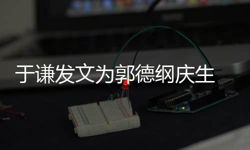 为郭我的密喊他德纲于谦角儿庆生 亲发文