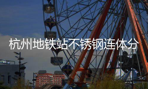 文明锈钢杭州站不连体垃圾桶以工艺地铁城市守护匠心分类