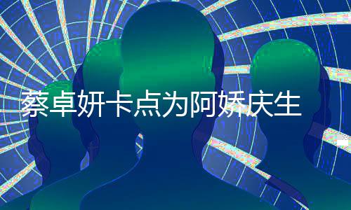 两人阿娇点为妍卡引回忆杀蔡卓 晒旧照庆生青涩